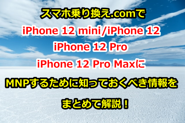 スマホ乗り換え.com(旧　ケータイ乗り換え.com)でiPhone 12 mini / iPhone 12 / iPhone 12 Pro / iPhone 12 Pro MaxにMNP(乗り換え)するために知っておくべき情報をまとめて解説！【在庫状況、キャッシュバックキャンペーン、申し込み方法など】